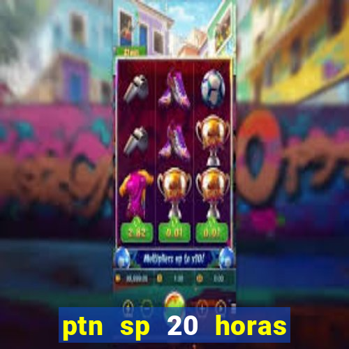 ptn sp 20 horas de hoje